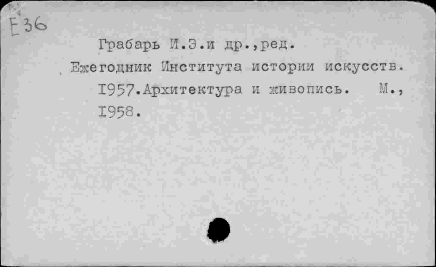 ﻿Грабарь И.Э.и др.,ред.
Ежегодник Института истории искусств. 1957»Архитектура и живопись. М., 1958.